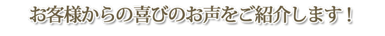 お客様からの喜びのお声を紹介します