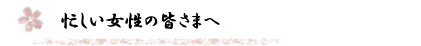 忙しい女性の皆さまへ