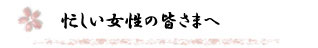 忙しい女性の皆さまへ