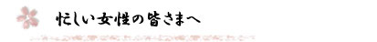 忙しい女性の皆さまへ