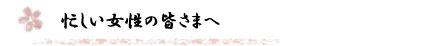 忙しい女性の皆さまへ