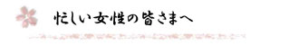 忙しい女性の皆さまへ