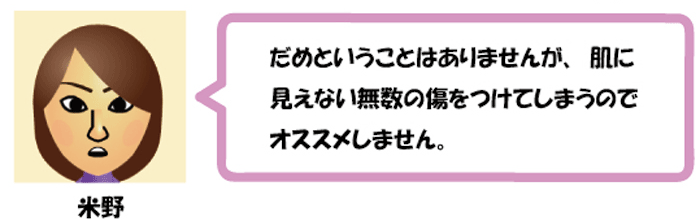 だめということはありませんが、肌に
見えない無数の傷をつけてしまうので
オススメしません。米野