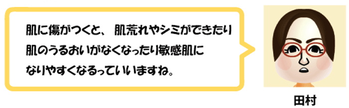 肌に傷がつくと、肌荒れやシミができたり
肌のうるおいがなくなったり敏感肌に
なりやすくなるっていいますね。田村