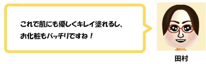 これで肌にも優しくキレイに塗れるし、
お化粧もバッチリですね！田村
